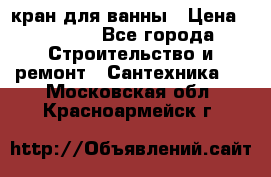 кран для ванны › Цена ­ 4 000 - Все города Строительство и ремонт » Сантехника   . Московская обл.,Красноармейск г.